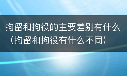 拘留和拘役的主要差别有什么（拘留和拘役有什么不同）