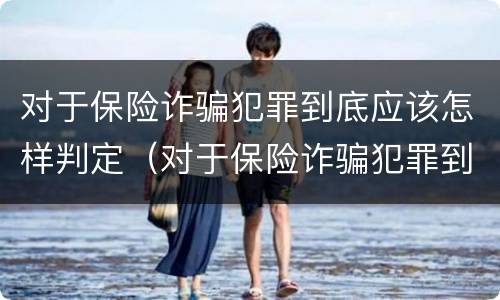 对于保险诈骗犯罪到底应该怎样判定（对于保险诈骗犯罪到底应该怎样判定呢）