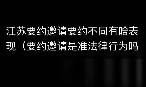 江苏要约邀请要约不同有啥表现（要约邀请是准法律行为吗）