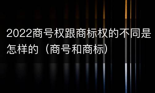 2022商号权跟商标权的不同是怎样的（商号和商标）