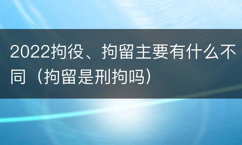 2022拘役、拘留主要有什么不同（拘留是刑拘吗）