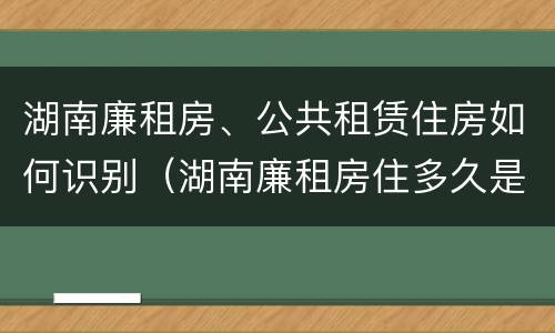 湖南廉租房、公共租赁住房如何识别（湖南廉租房住多久是自己的）