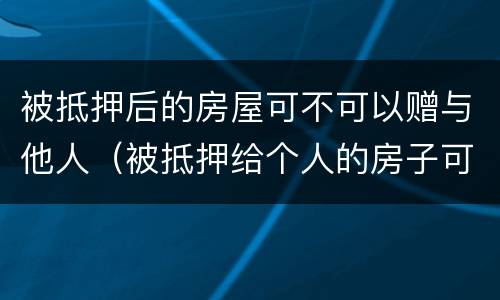 被抵押后的房屋可不可以赠与他人（被抵押给个人的房子可以过户吗）