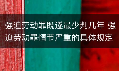 强迫劳动罪既遂最少判几年 强迫劳动罪情节严重的具体规定