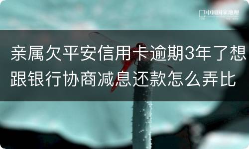 亲属欠平安信用卡逾期3年了想跟银行协商减息还款怎么弄比较妥当