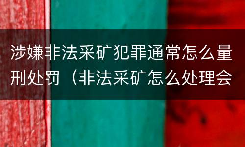 涉嫌非法采矿犯罪通常怎么量刑处罚（非法采矿怎么处理会罚多少钱）