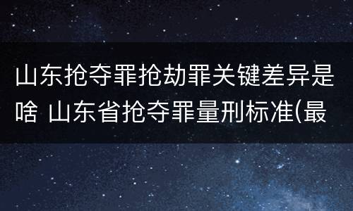 山东抢夺罪抢劫罪关键差异是啥 山东省抢夺罪量刑标准(最新2018