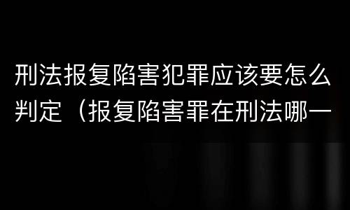 刑法报复陷害犯罪应该要怎么判定（报复陷害罪在刑法哪一章）