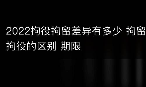 2022拘役拘留差异有多少 拘留拘役的区别 期限