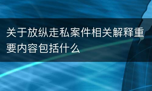 关于放纵走私案件相关解释重要内容包括什么