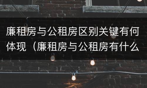 廉租房与公租房区别关键有何体现（廉租房与公租房有什么不同）