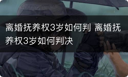 离婚抚养权3岁如何判 离婚抚养权3岁如何判决