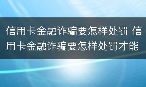 信用卡金融诈骗要怎样处罚 信用卡金融诈骗要怎样处罚才能立案