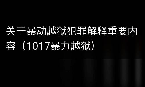 关于暴动越狱犯罪解释重要内容（1017暴力越狱）