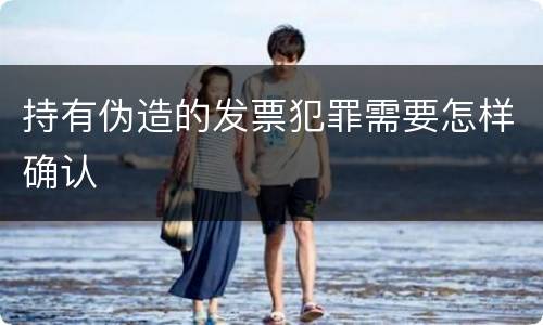 持有伪造的发票犯罪需要怎样确认