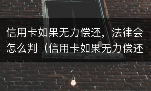 信用卡如果无力偿还，法律会怎么判（信用卡如果无力偿还,法律会怎么判决）