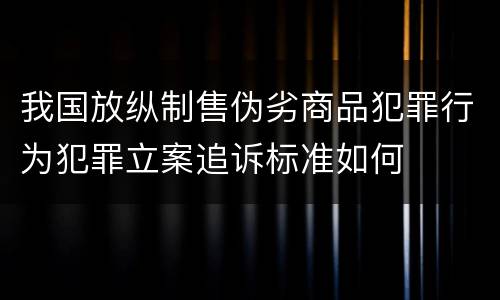 我国放纵制售伪劣商品犯罪行为犯罪立案追诉标准如何