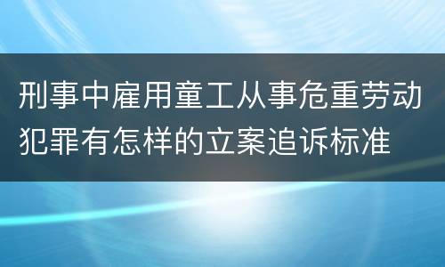刑事中雇用童工从事危重劳动犯罪有怎样的立案追诉标准