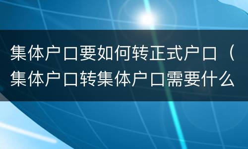 集体户口要如何转正式户口（集体户口转集体户口需要什么）