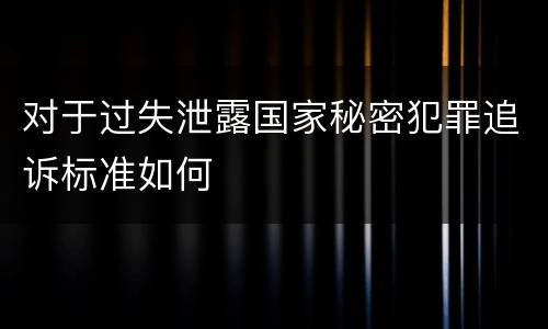 对于过失泄露国家秘密犯罪追诉标准如何