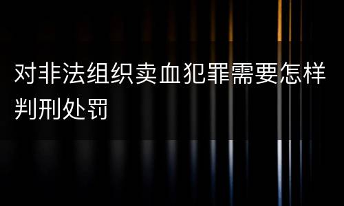 对非法组织卖血犯罪需要怎样判刑处罚