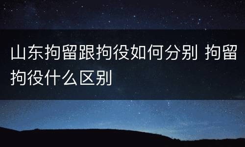 山东拘留跟拘役如何分别 拘留拘役什么区别