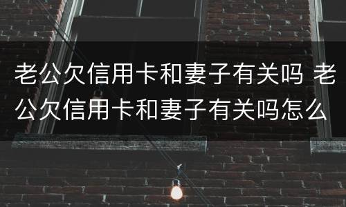 老公欠信用卡和妻子有关吗 老公欠信用卡和妻子有关吗怎么办