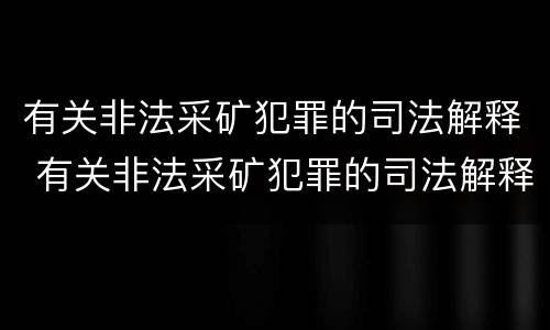 有关非法采矿犯罪的司法解释 有关非法采矿犯罪的司法解释有哪些
