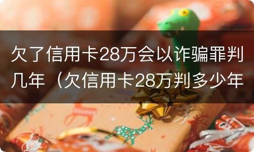 欠了信用卡28万会以诈骗罪判几年（欠信用卡28万判多少年）