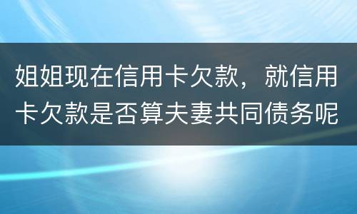 姐姐现在信用卡欠款，就信用卡欠款是否算夫妻共同债务呢