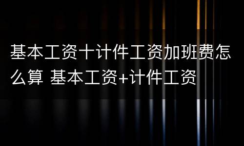 基本工资十计件工资加班费怎么算 基本工资+计件工资