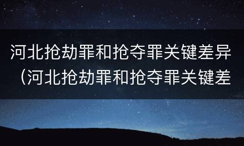 河北抢劫罪和抢夺罪关键差异（河北抢劫罪和抢夺罪关键差异是什么）