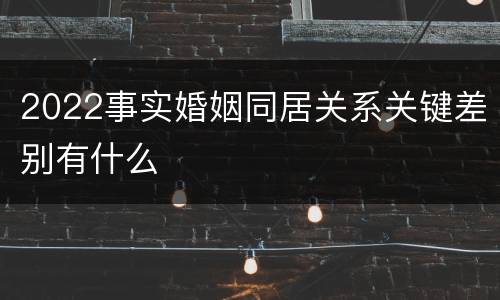 2022事实婚姻同居关系关键差别有什么