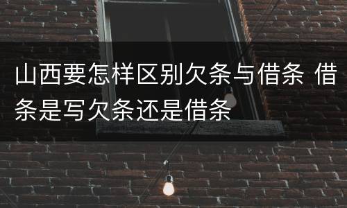 山西要怎样区别欠条与借条 借条是写欠条还是借条