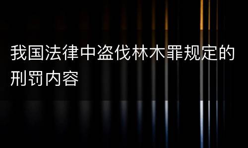 我国法律中盗伐林木罪规定的刑罚内容