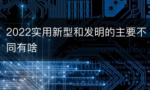 2022实用新型和发明的主要不同有啥