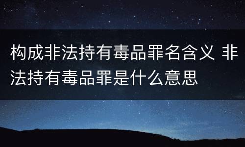 构成非法持有毒品罪名含义 非法持有毒品罪是什么意思