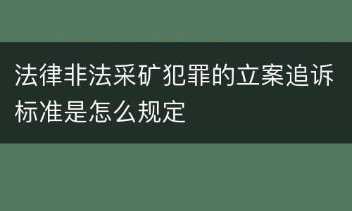 法律非法采矿犯罪的立案追诉标准是怎么规定