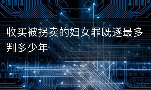 收买被拐卖的妇女罪既遂最多判多少年