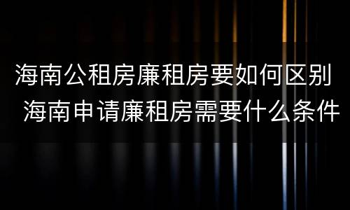 海南公租房廉租房要如何区别 海南申请廉租房需要什么条件