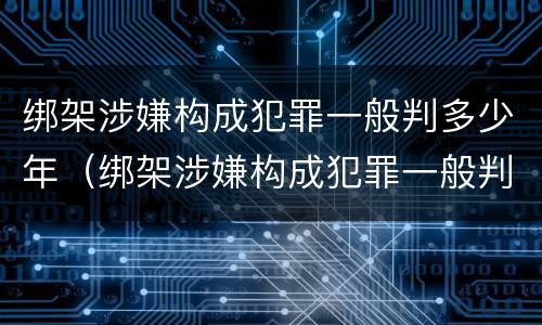 绑架涉嫌构成犯罪一般判多少年（绑架涉嫌构成犯罪一般判多少年呢）