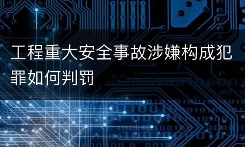 工程重大安全事故涉嫌构成犯罪如何判罚