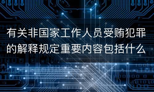 有关非国家工作人员受贿犯罪的解释规定重要内容包括什么