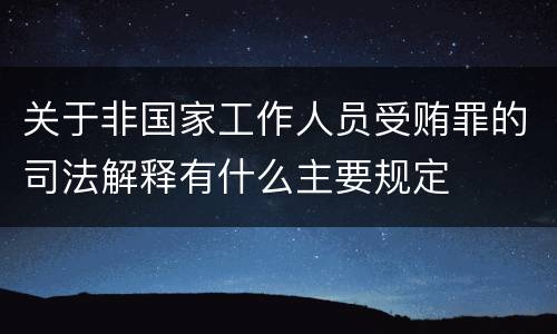 关于非国家工作人员受贿罪的司法解释有什么主要规定