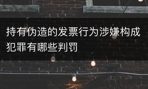 持有伪造的发票行为涉嫌构成犯罪有哪些判罚