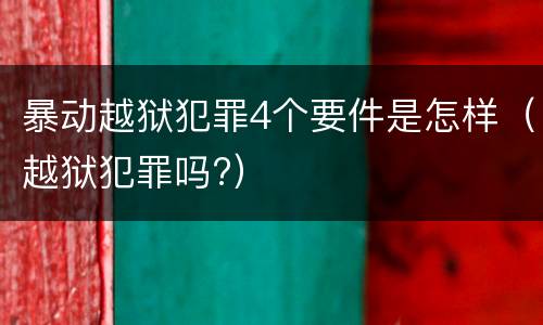 暴动越狱犯罪4个要件是怎样（越狱犯罪吗?）