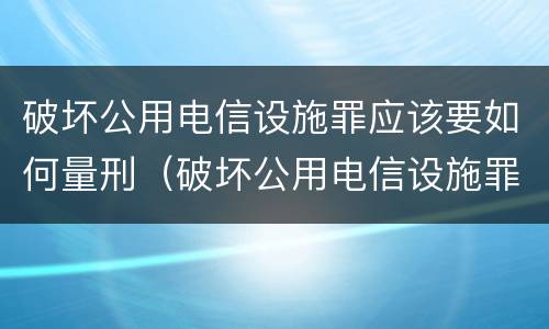 破坏公用电信设施罪应该要如何量刑（破坏公用电信设施罪的构成）