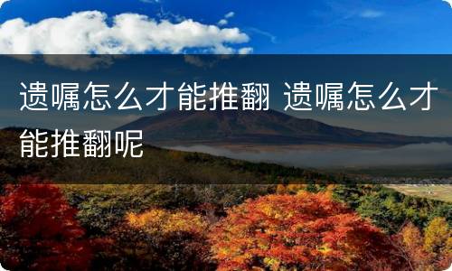遗嘱怎么才能推翻 遗嘱怎么才能推翻呢