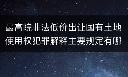最高院非法低价出让国有土地使用权犯罪解释主要规定有哪些