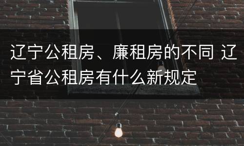辽宁公租房、廉租房的不同 辽宁省公租房有什么新规定